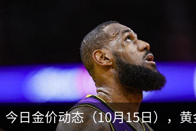 今日金价动态（10月15日），黄金每克即时价格汇总